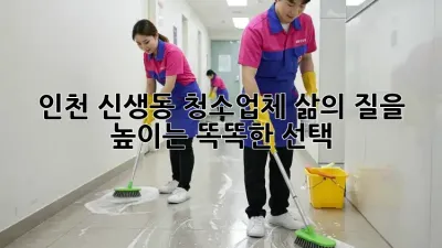 인천 신생동 청소업체, 삶의 질을 높이는 똑똑한 선택!